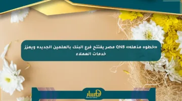 «خطوة مذهلة» QNB مصر يفتتح فرع البنك بالعلمين الجديدة ويعزز خدمات العملاء